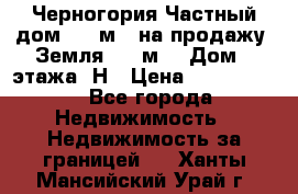 Черногория Частный дом 320 м2. на продажу. Земля 300 м2,  Дом 3 этажа. Н › Цена ­ 9 250 000 - Все города Недвижимость » Недвижимость за границей   . Ханты-Мансийский,Урай г.